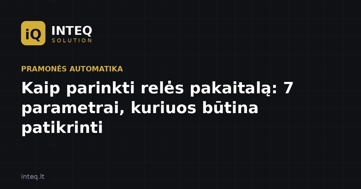 Kaip parinkti relės pakaitalą: 7 parametrai, kuriuos būtina patikrinti